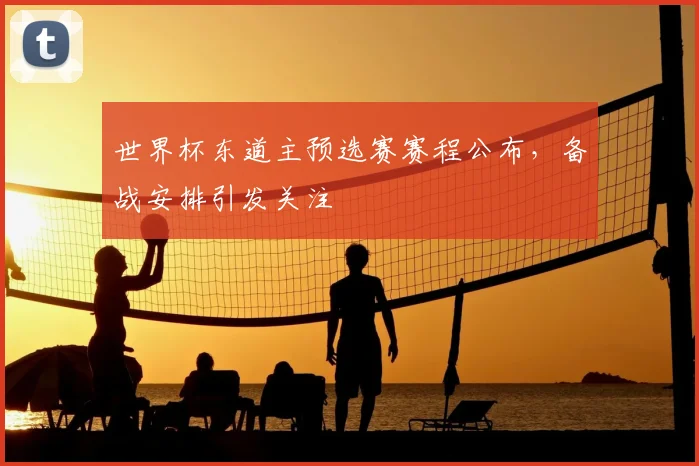 世界杯东道主预选赛赛程公布，备战安排引发关注