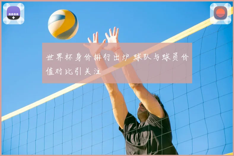 世界杯身价排行出炉 球队与球员价值对比引关注
