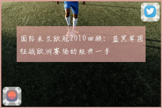 国际米兰欧冠2010回顾:蓝黑军团征战欧洲赛场的经典一季