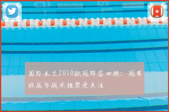 国际米兰2010欧冠阵容回顾:冠军班底与战术框架受关注