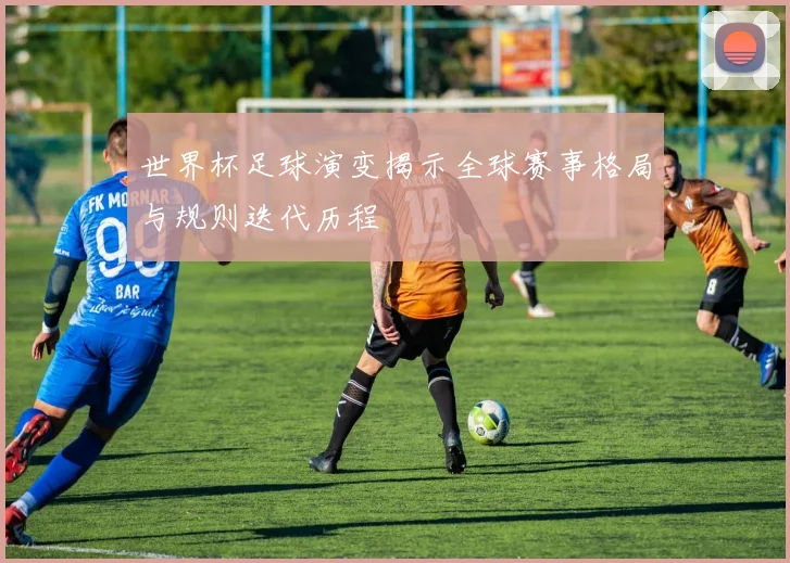 世界杯足球演变揭示全球赛事格局与规则迭代历程