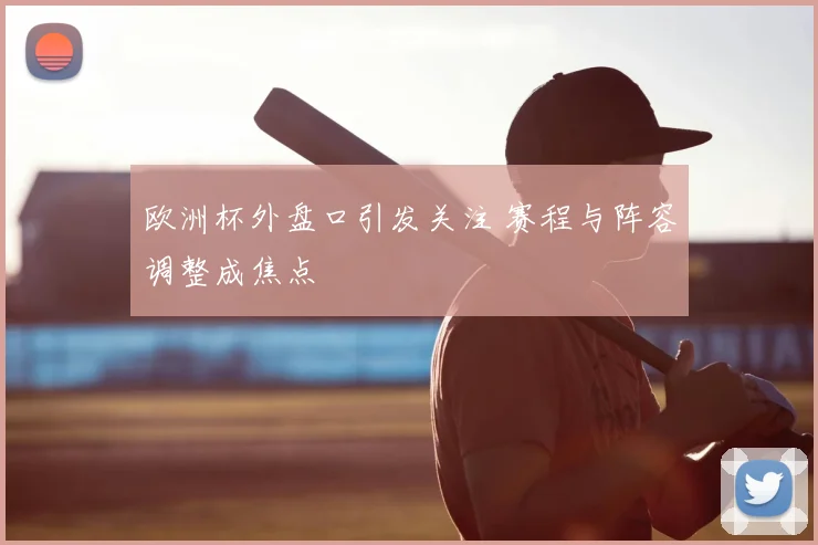 欧洲杯外盘口引发关注 赛程与阵容调整成焦点