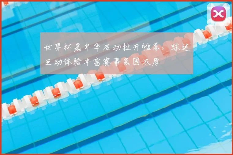 世界杯嘉年华活动拉开帷幕,球迷互动体验丰富赛事氛围浓厚