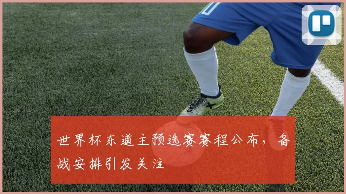 世界杯东道主预选赛赛程公布，备战安排引发关注