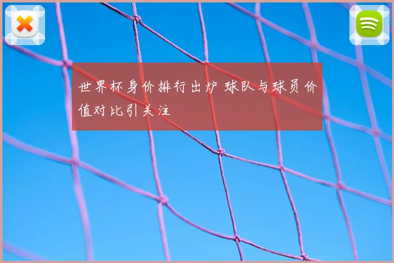 世界杯身价排行出炉 球队与球员价值对比引关注