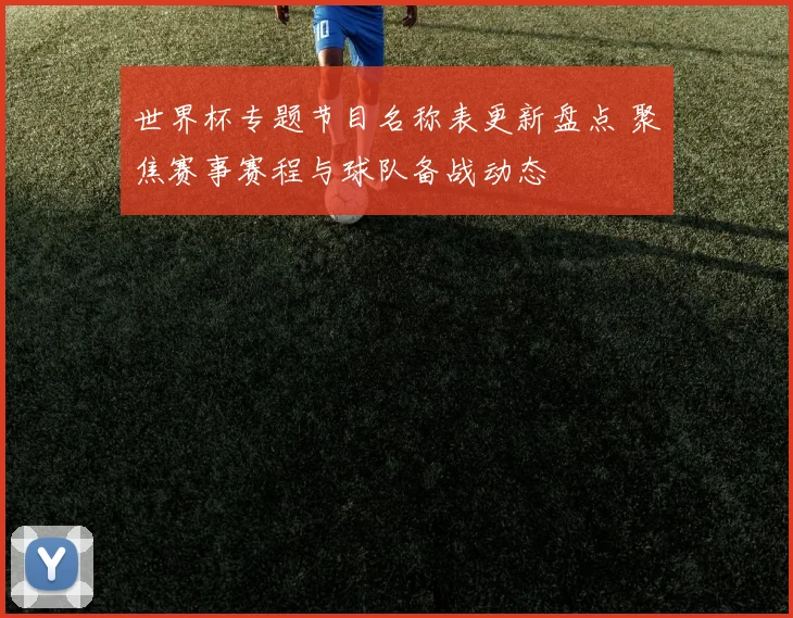 世界杯专题节目名称表更新盘点 聚焦赛事赛程与球队备战动态