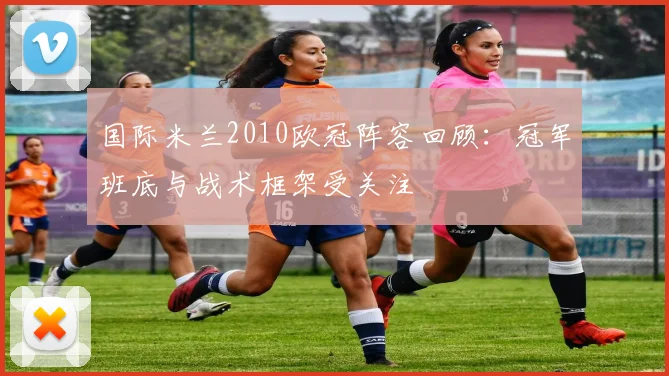 国际米兰2010欧冠阵容回顾:冠军班底与战术框架受关注