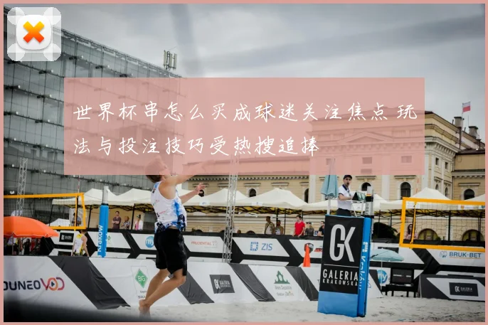 世界杯串怎么买成球迷关注焦点 玩法与投注技巧受热搜追捧
