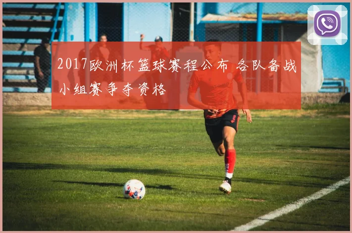 2017欧洲杯篮球赛程公布 各队备战小组赛争夺资格