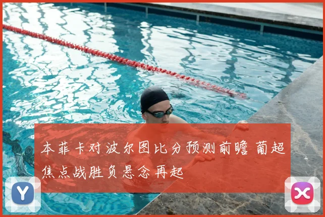 本菲卡对波尔图比分预测前瞻 葡超焦点战胜负悬念再起