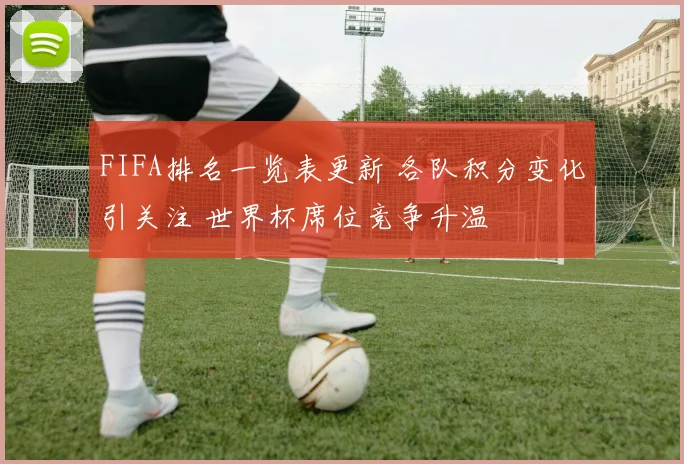 FIFA排名一览表更新 各队积分变化引关注 世界杯席位竞争升温