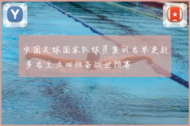 中国足球国家队球员集训名单更新 多名主力回归备战世预赛