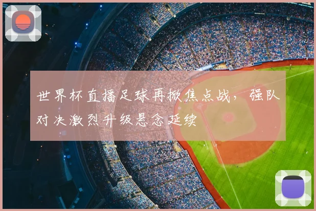世界杯直播足球再掀焦点战，强队对决激烈升级悬念延续