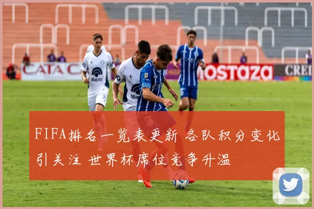 FIFA排名一览表更新 各队积分变化引关注 世界杯席位竞争升温