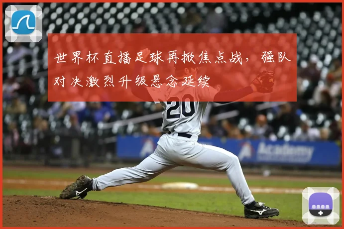世界杯直播足球再掀焦点战，强队对决激烈升级悬念延续