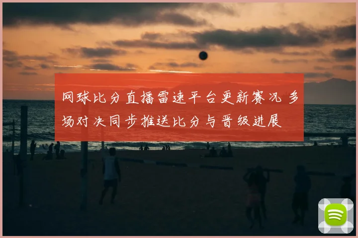 网球比分直播雷速平台更新赛况 多场对决同步推送比分与晋级进展