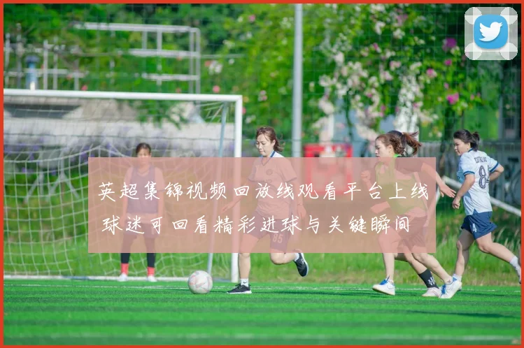 英超集锦视频回放线观看平台上线 球迷可回看精彩进球与关键瞬间