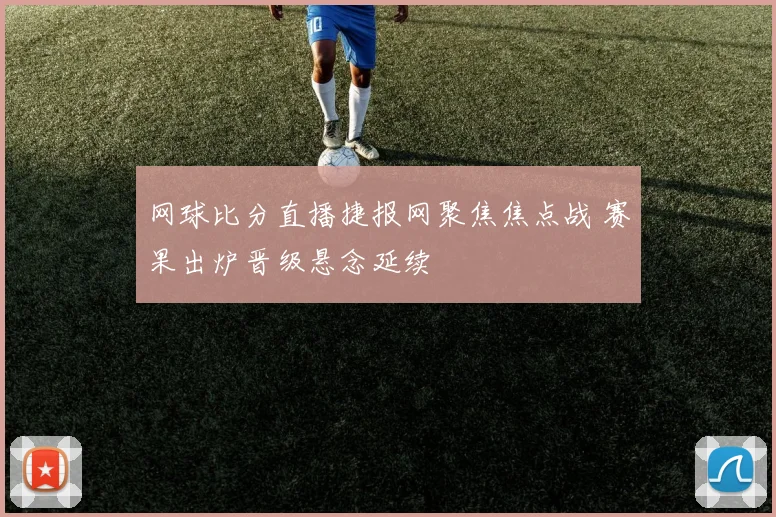 网球比分直播捷报网聚焦焦点战 赛果出炉晋级悬念延续