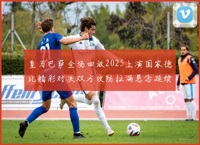 皇马巴萨全场回放2025上演国家德比精彩对决双方攻防拉满悬念延续至终场