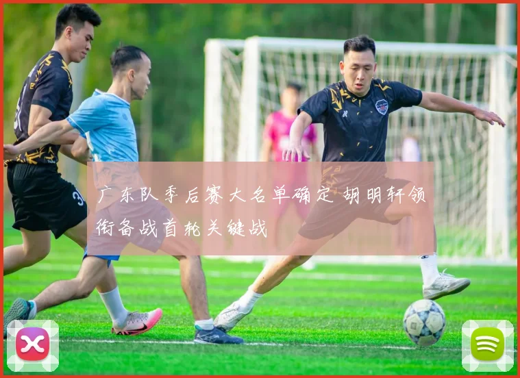 广东队季后赛大名单确定 胡明轩领衔备战首轮关键战