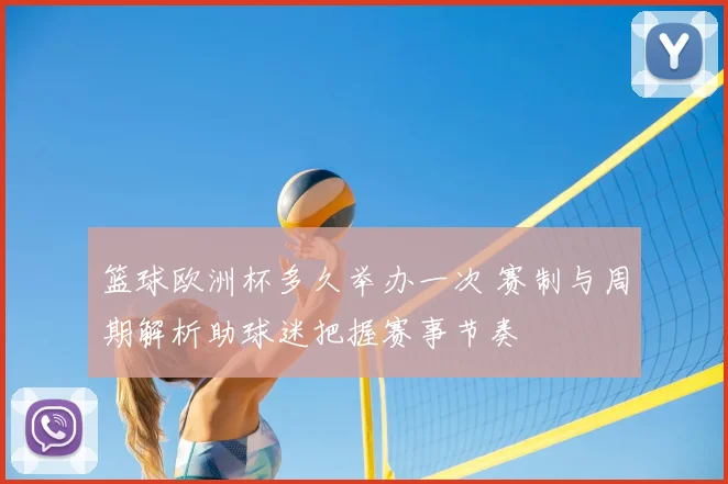 篮球欧洲杯多久举办一次 赛制与周期解析助球迷把握赛事节奏