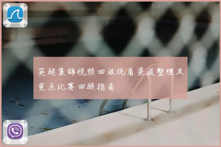 英超集锦视频回放观看渠道整理及重点比赛回顾指南