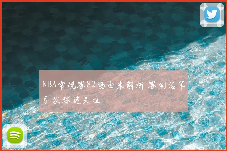 NBA常规赛82场由来解析 赛制沿革引发球迷关注