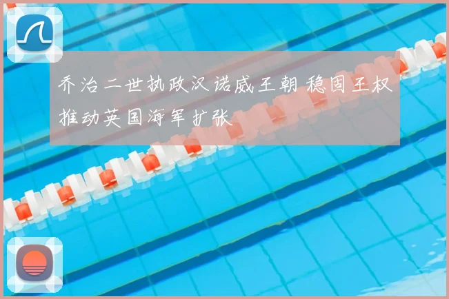 乔治二世执政汉诺威王朝 稳固王权推动英国海军扩张