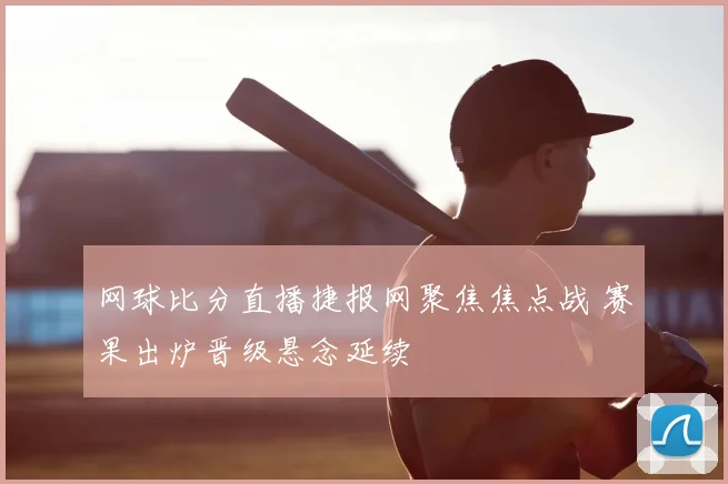 网球比分直播捷报网聚焦焦点战 赛果出炉晋级悬念延续