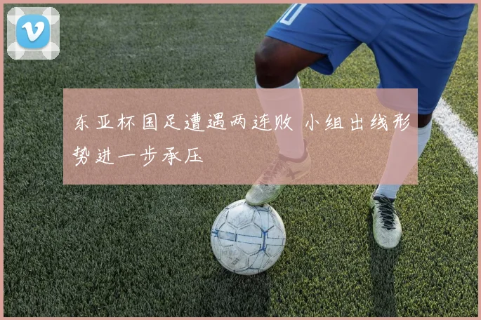 东亚杯国足遭遇两连败 小组出线形势进一步承压