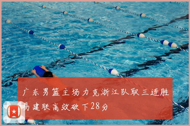 广东男篮主场力克浙江队取三连胜易建联高效砍下28分