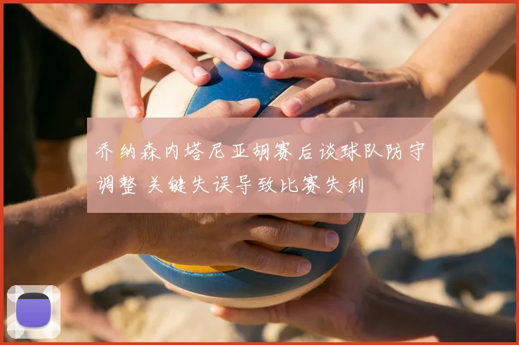 乔纳森内塔尼亚胡赛后谈球队防守调整 关键失误导致比赛失利