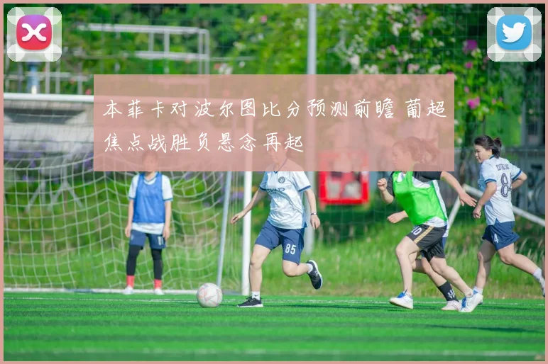 本菲卡对波尔图比分预测前瞻 葡超焦点战胜负悬念再起