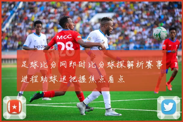 足球比分网即时比分球探解析赛事进程助球迷把握焦点看点