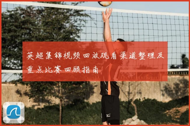 英超集锦视频回放观看渠道整理及重点比赛回顾指南