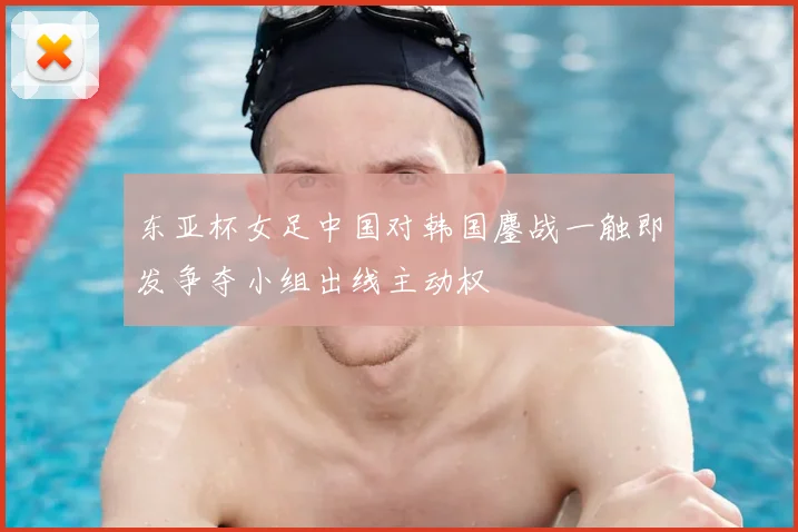 东亚杯女足中国对韩国鏖战一触即发争夺小组出线主动权